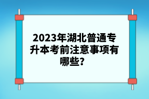 2023年湖北普通專升本考前注意事項有哪些？