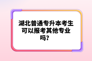 湖北普通專升本考生可以報考其他專業(yè)嗎？