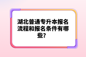 湖北普通專升本報名流程和報名條件有哪些？