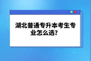 湖北普通專升本考生專業(yè)怎么選？