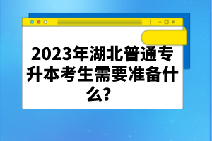 2023年湖北普通專升本考生需要準(zhǔn)備什么？