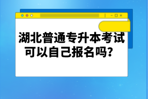 湖北普通專(zhuān)升本考試可以自己報(bào)名嗎？