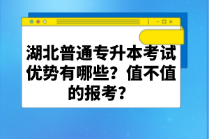 湖北普通專(zhuān)升本考試優(yōu)勢(shì)有哪些？值不值的報(bào)考？