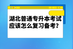 湖北普通專升本考試應(yīng)該怎么復(fù)習(xí)備考？