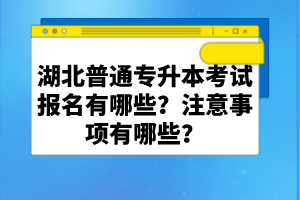 湖北普通專升本考試報名有哪些？注意事項有哪些？