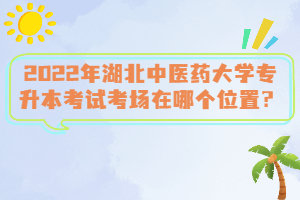 2022年湖北中醫(yī)藥大學(xué)專升本考試考場在哪個(gè)位置？