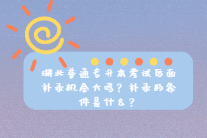 湖北普通專升本考試后面補錄機會大嗎？補錄的條件是什么？