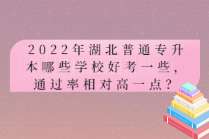 2022年湖北普通專(zhuān)升本哪些學(xué)校好考一些，通過(guò)率相對(duì)高一點(diǎn)？