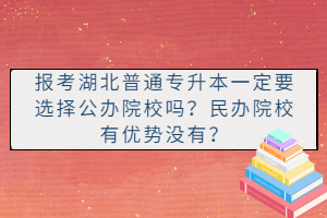 報考湖北普通專升本一定要選擇公辦院校嗎？民辦院校有優(yōu)勢沒有？