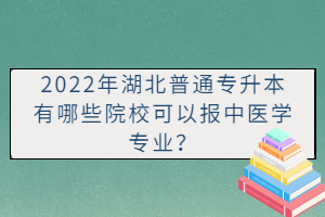 2022年湖北普通專升本有哪些院?？梢詧笾嗅t(yī)學專業(yè)？