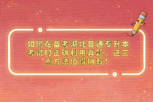 如何在備考湖北普通專升本考試時正確利用真題，這三點方法值得擁有！