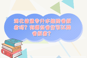 湖北普通專升本能跨省報考嗎？有哪些省份可以跨省報考？