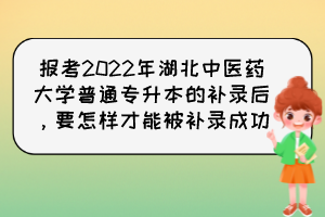 報考2022年湖北中醫(yī)藥大學(xué)普通專升本的補(bǔ)錄后，要怎樣才能被補(bǔ)錄成功？