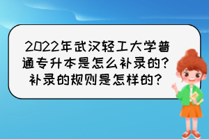 2022年武漢輕工大學(xué)普通專升本是怎么補(bǔ)錄的？補(bǔ)錄的規(guī)則是怎樣的？