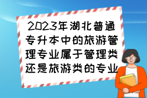 2023年湖北普通專升本中的旅游管理專業(yè)屬于管理類還是旅游類的專業(yè)？