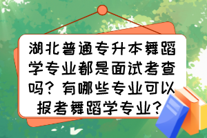 湖北普通專升本舞蹈學(xué)專業(yè)都是面試考查嗎？有哪些專業(yè)可以報(bào)考舞蹈學(xué)專業(yè)？