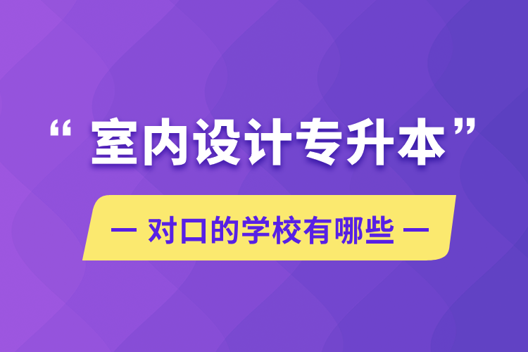 室內(nèi)設(shè)計(jì)專升本對(duì)口的學(xué)校有哪些