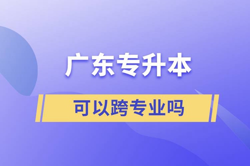 廣東專升本可以跨專業(yè)嗎