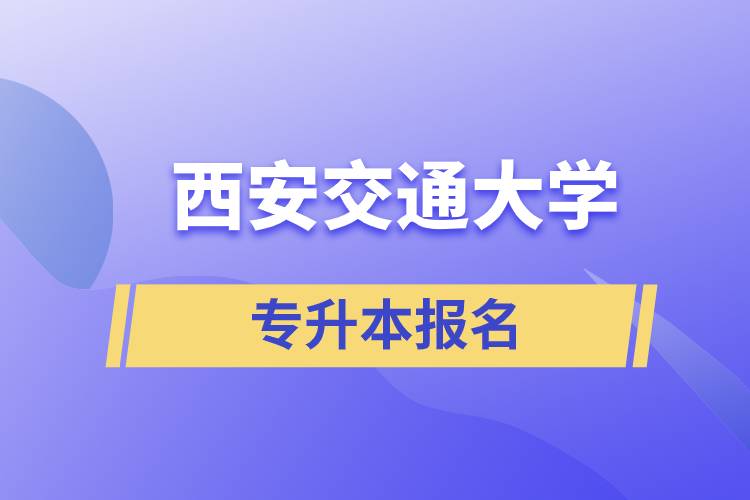 西安交通大學(xué)專升本怎么報(bào)名？報(bào)名時(shí)間是什么時(shí)候？