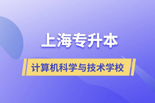 上海計算機科學與技術專升本學校有哪些和報名哪個學校好？