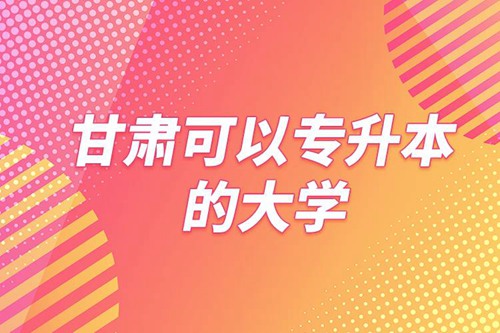 甘肅可以專升本的大學(xué)