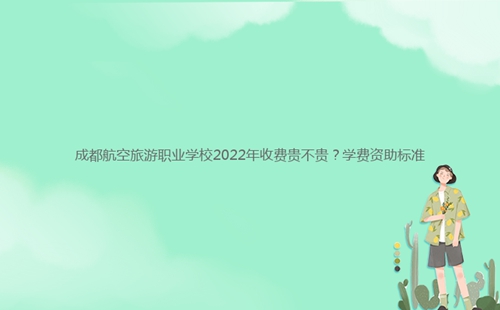 成都航空旅游職業(yè)學校2022年收費貴不貴？學費資助標準