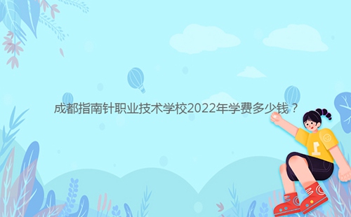 成都指南針職業(yè)技術(shù)學(xué)校2022年學(xué)費(fèi)多少錢？