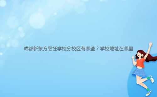 成都新東方烹飪學校分校區(qū)有哪些？學校地址在哪里