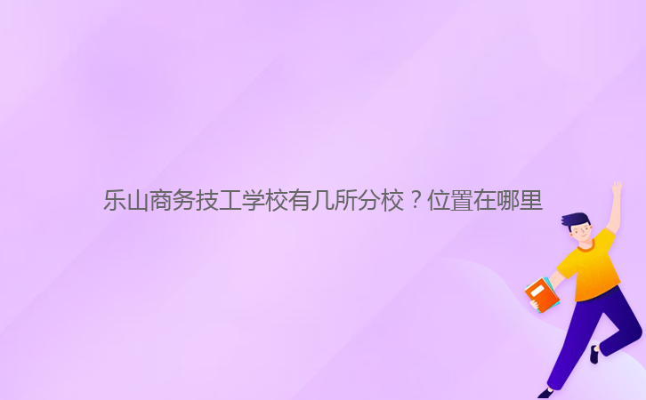 樂山商務(wù)技工學(xué)校有幾所分校？位置在哪里