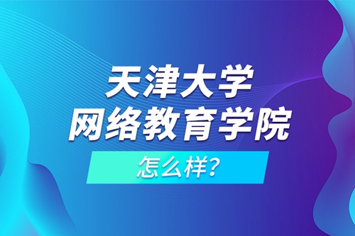 天津大學網(wǎng)絡(luò)教育學院怎么樣？