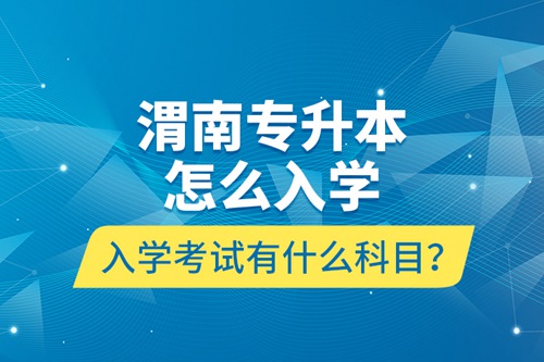 渭南專升本怎么入學？入學考試有什么科目？