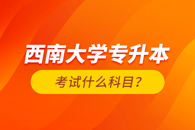 西南大學(xué)專升本考試什么科目？