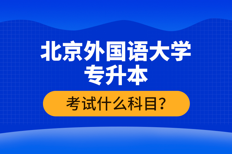 北京外國語大學(xué)專升本考試什么科目？