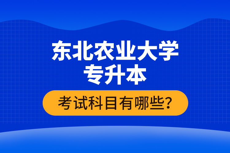 東北農(nóng)業(yè)大學(xué)專升本考試科目有哪些？