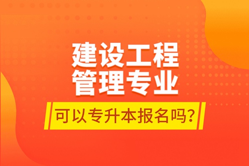 建設(shè)工程管理專(zhuān)業(yè)可以專(zhuān)升本報(bào)名嗎？