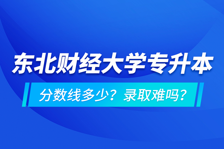 東北財(cái)經(jīng)大學(xué)專升本分?jǐn)?shù)線多少？錄取難嗎？