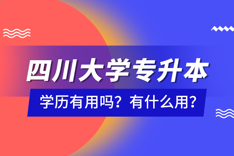 四川大學專升本學歷有用嗎？有什么用？