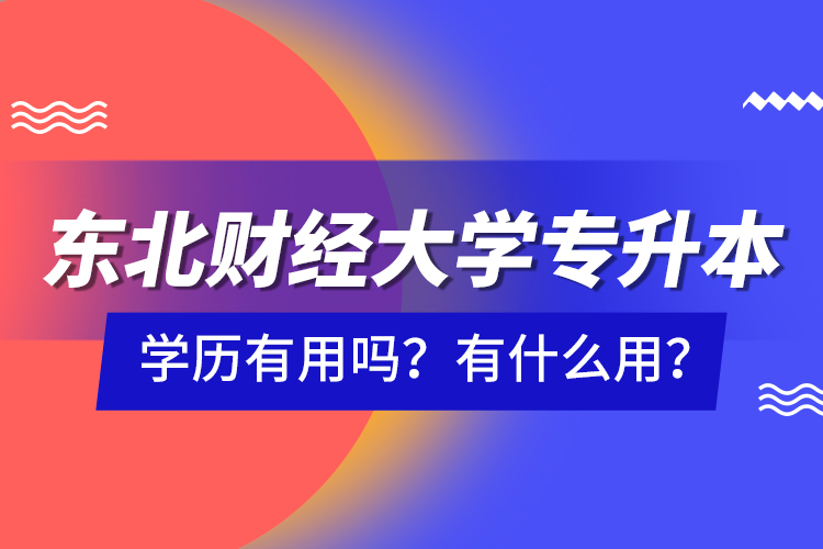 東北財經(jīng)大學(xué)專升本學(xué)歷有用嗎？有什么用？