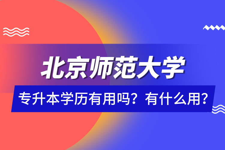 北京師范大學(xué)專(zhuān)升本學(xué)歷有用嗎？有什么用？