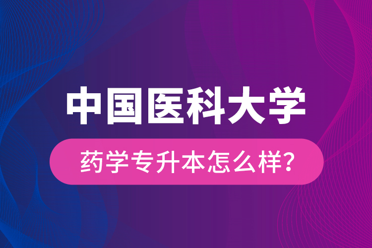 中國(guó)醫(yī)科大學(xué)藥學(xué)專升本怎么樣？