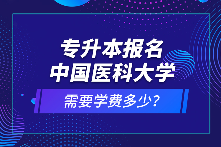 專升本報(bào)名中國(guó)醫(yī)科大學(xué)需要學(xué)費(fèi)多少？