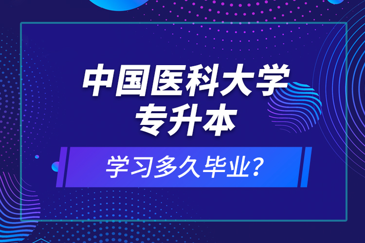 中國醫(yī)科大學(xué)專升本學(xué)習(xí)多久畢業(yè)？