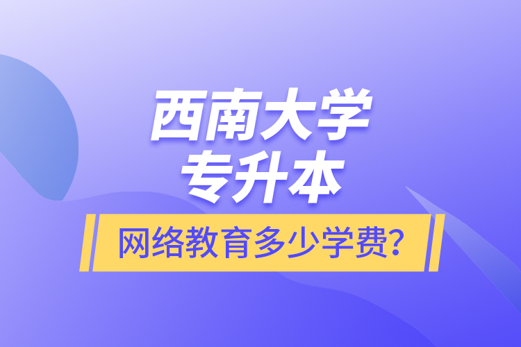 西南大學(xué)專升本網(wǎng)絡(luò)教育多少學(xué)費？