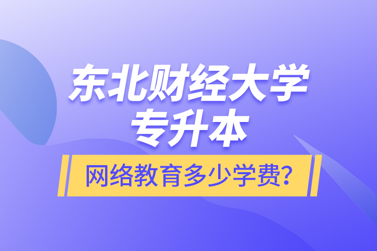 東北財(cái)經(jīng)大學(xué)專升本網(wǎng)絡(luò)教育多少學(xué)費(fèi)？