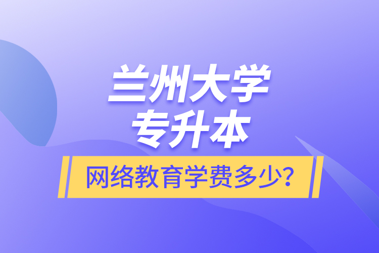 蘭州大學(xué)專升本網(wǎng)絡(luò)教育學(xué)費(fèi)多少？