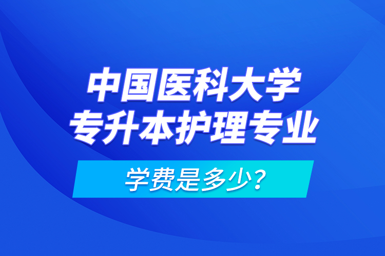 中國(guó)醫(yī)科大學(xué)專升本護(hù)理專業(yè)學(xué)費(fèi)是多少？