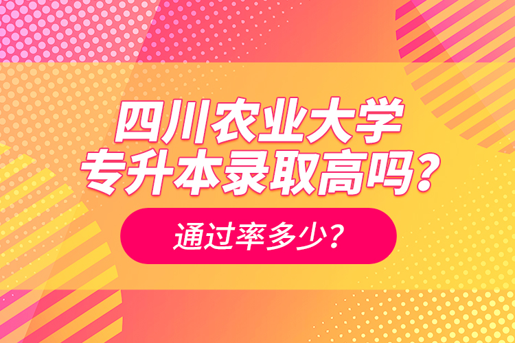 四川農(nóng)業(yè)大學(xué)專升本錄取高嗎？通過率多少？