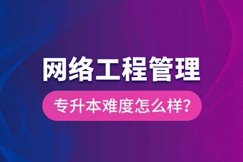 網(wǎng)絡(luò)工程管理專升本難度怎么樣？