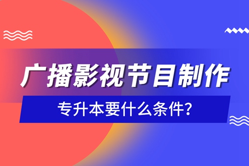 廣播影視節(jié)目制作專升本要什么條件？