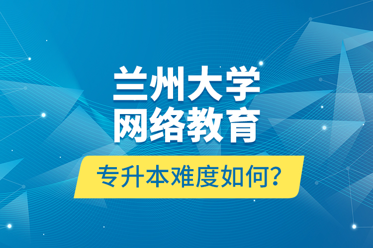 蘭州大學(xué)網(wǎng)絡(luò)教育專升本難度如何？